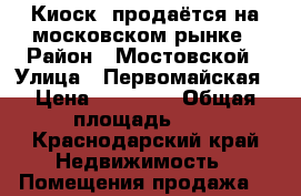 Киоск  продаётся на московском рынке › Район ­ Мостовской › Улица ­ Первомайская › Цена ­ 50 000 › Общая площадь ­ 5 - Краснодарский край Недвижимость » Помещения продажа   